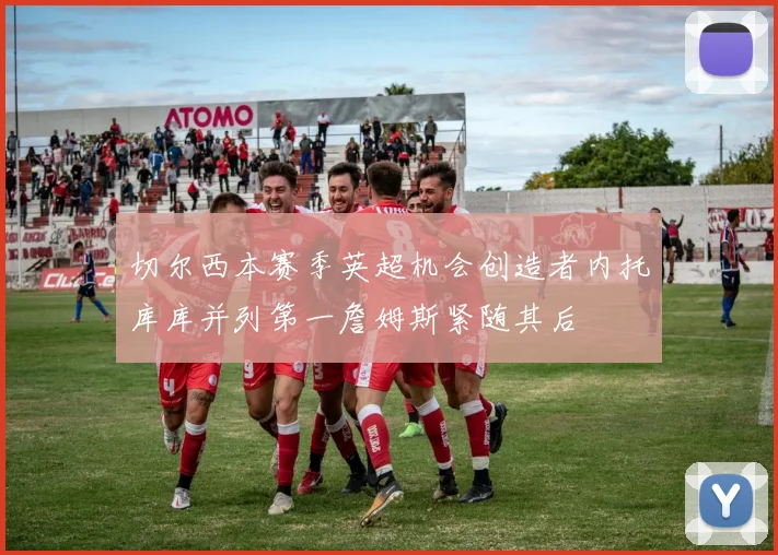 切尔西本赛季英超机会创造者内托库库并列第一詹姆斯紧随其后
