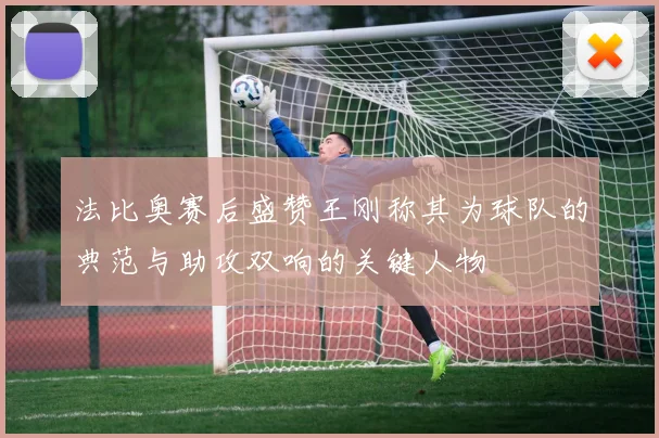 法比奥赛后盛赞王刚称其为球队的典范与助攻双响的关键人物