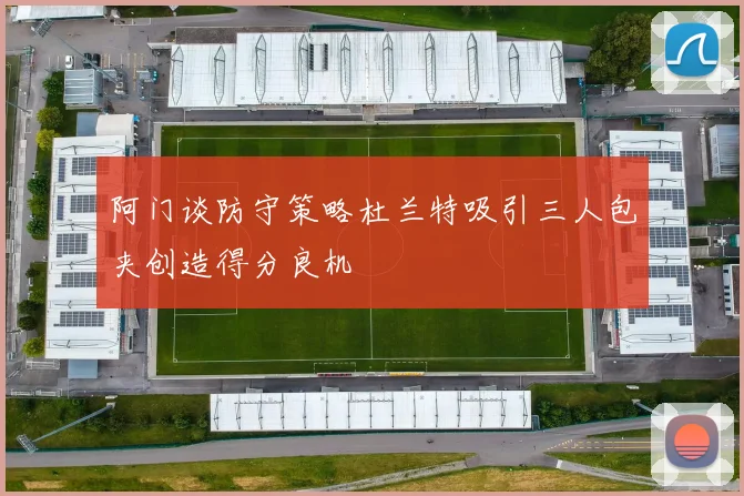 阿门谈防守策略杜兰特吸引三人包夹创造得分良机