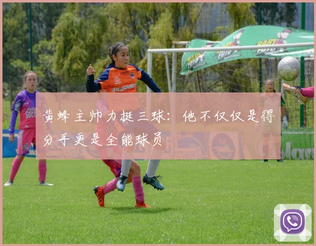 黄蜂主帅力挺三球：他不仅仅是得分手更是全能球员