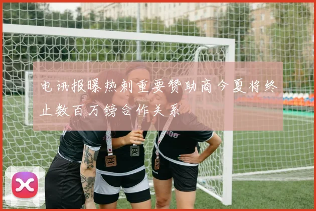 电讯报曝热刺重要赞助商今夏将终止数百万镑合作关系
