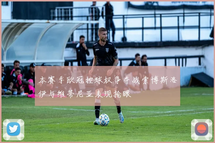 本赛季欧冠控球权争夺战索博斯洛伊与维蒂尼亚表现抢眼