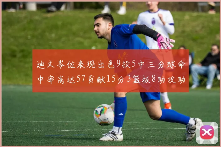迪文岑佐表现出色9投5中三分球命中率高达57贡献15分3篮板8助攻助球队取胜